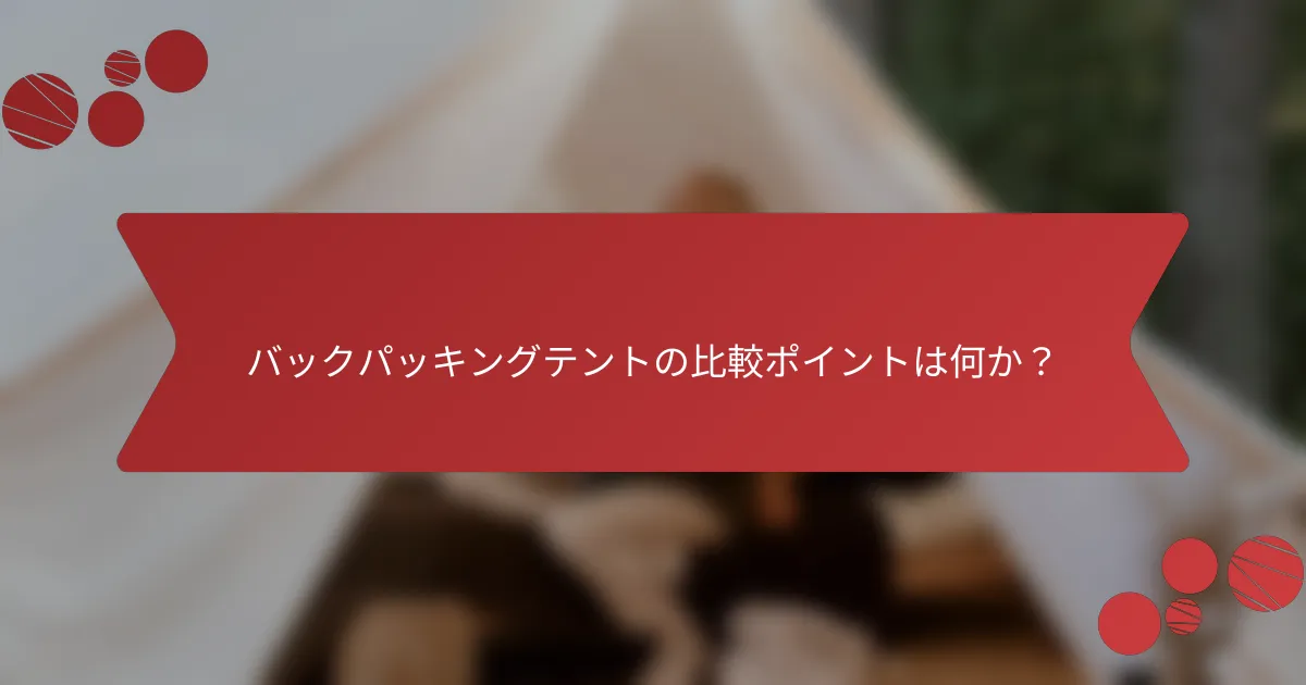バックパッキングテントの比較ポイントは何か？