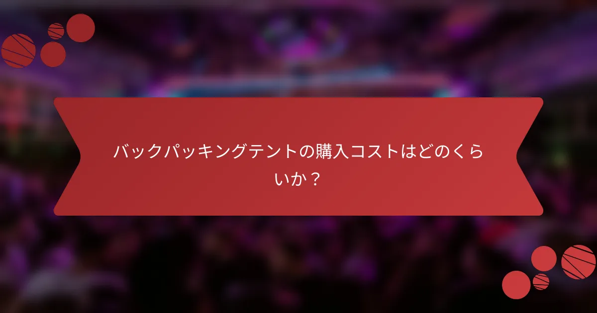 バックパッキングテントの購入コストはどのくらいか？