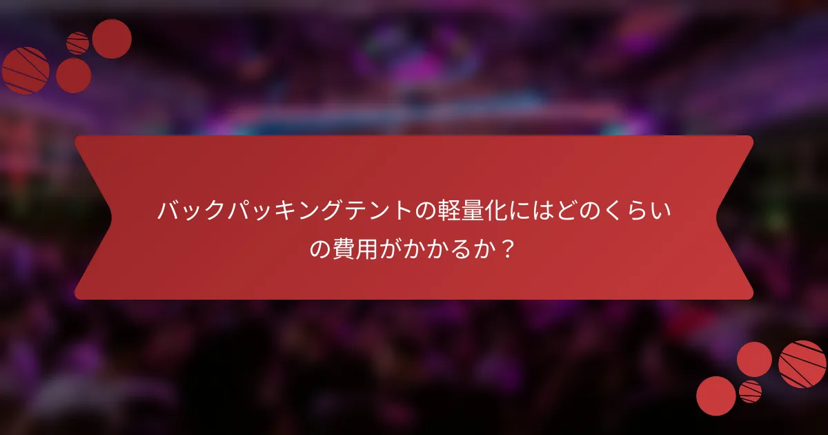 バックパッキングテントの軽量化にはどのくらいの費用がかかるか？
