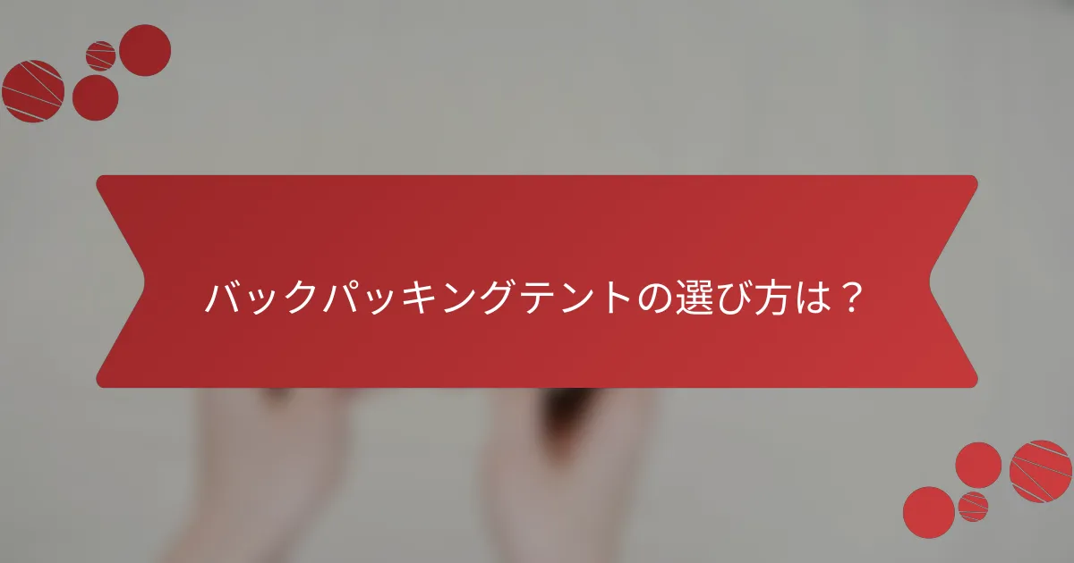 バックパッキングテントの選び方は？
