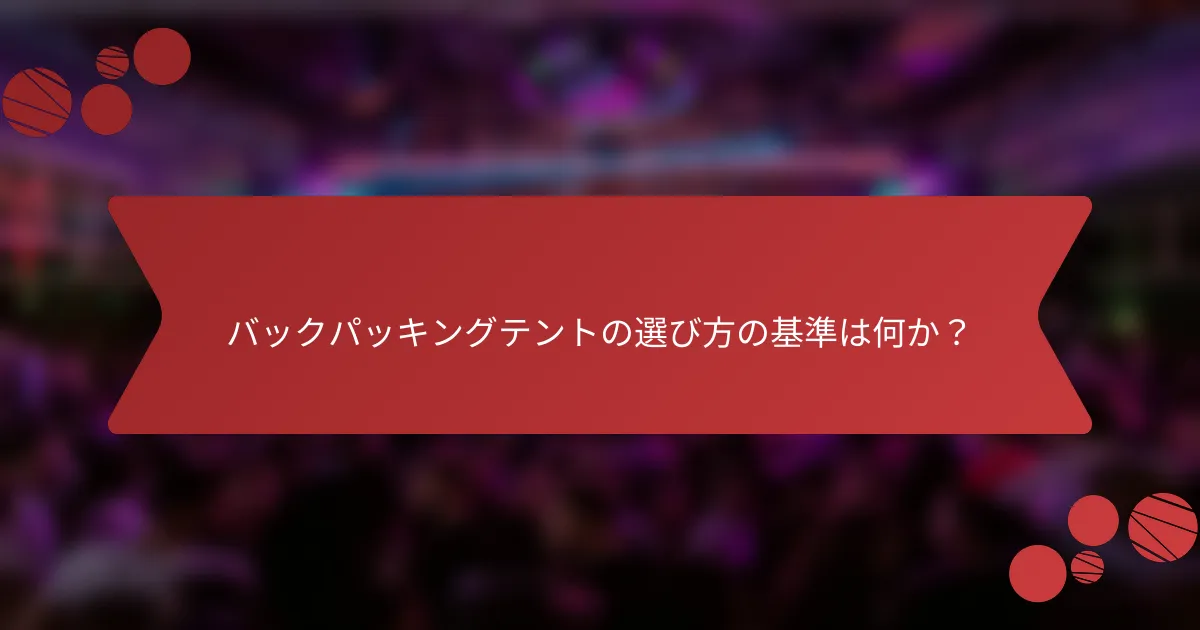 バックパッキングテントの選び方の基準は何か？