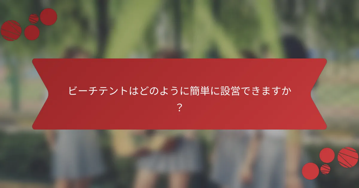 ビーチテントはどのように簡単に設営できますか？