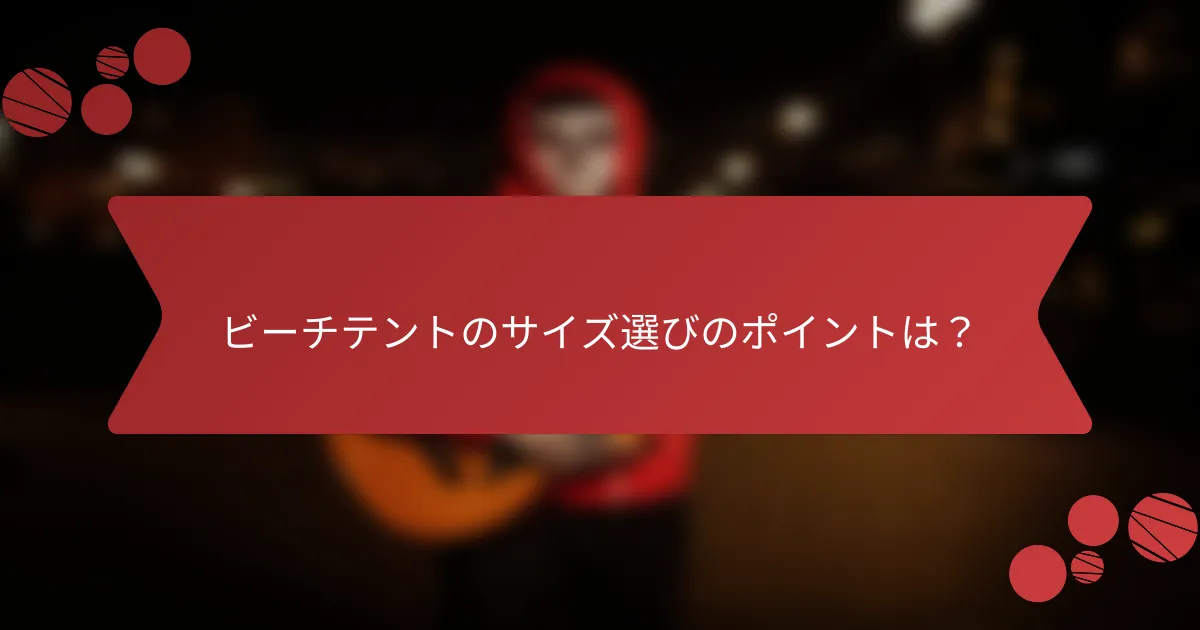 ビーチテントのサイズ選びのポイントは？