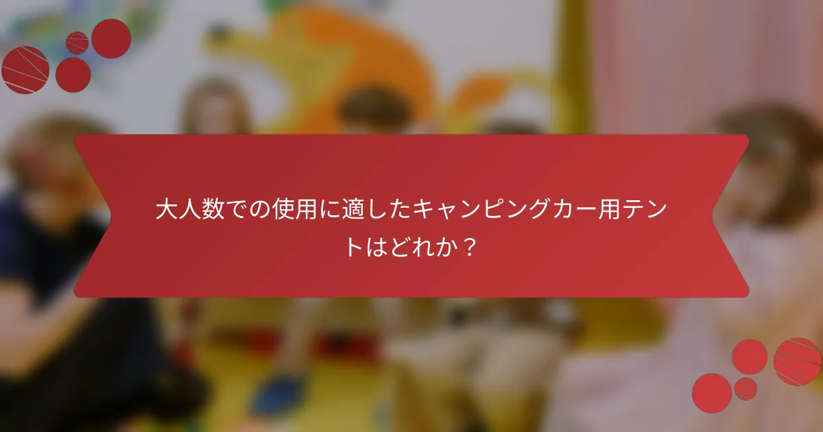 大人数での使用に適したキャンピングカー用テントはどれか?