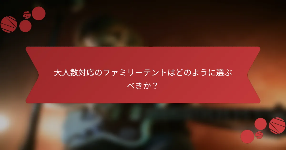 大人数対応のファミリーテントはどのように選ぶべきか?