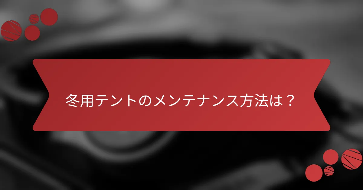 冬用テントのメンテナンス方法は？