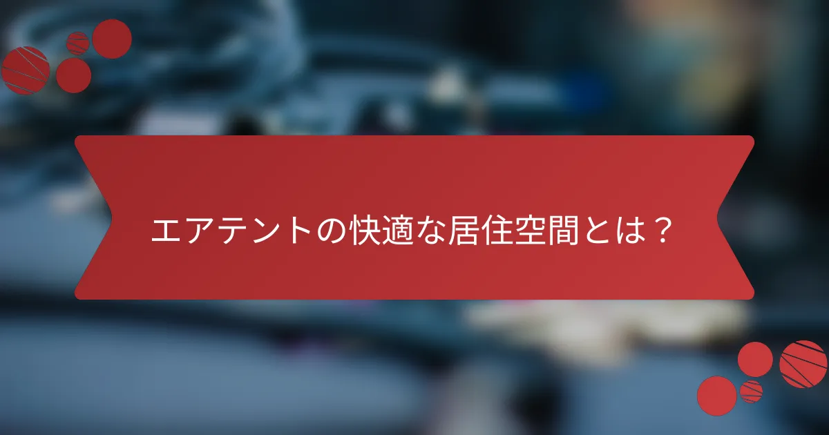 エアテントの快適な居住空間とは？