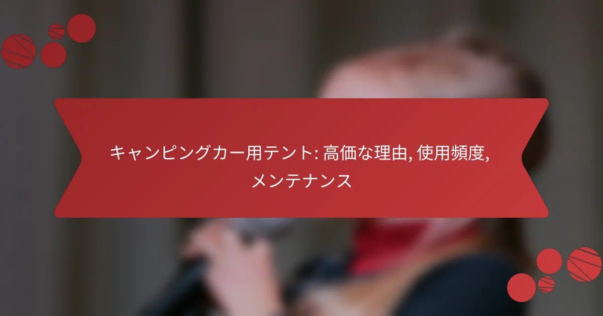 キャンピングカー用テント: 高価な理由, 使用頻度, メンテナンス
