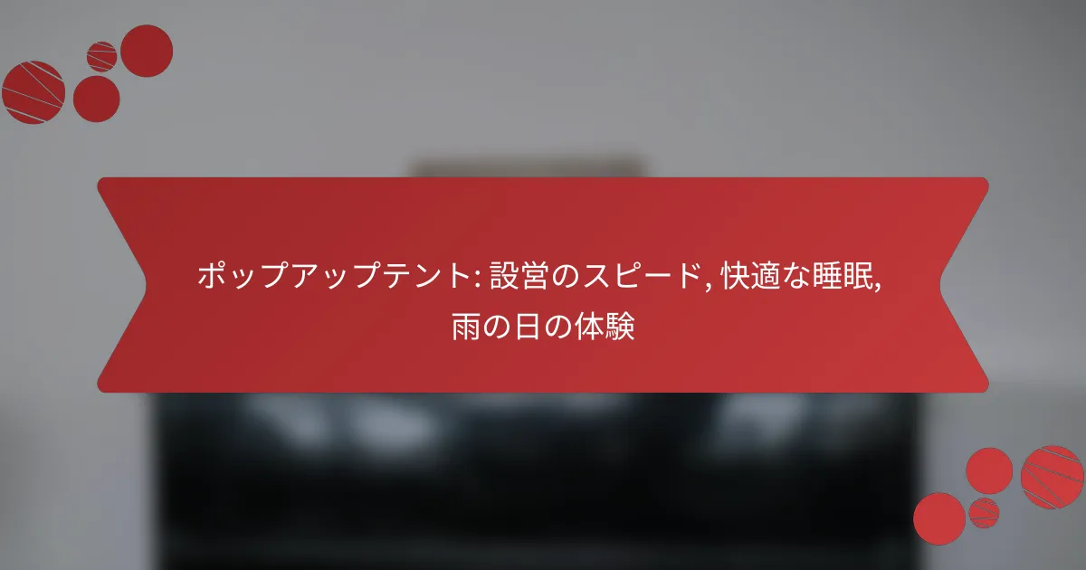 ポップアップテント: 設営のスピード, 快適な睡眠, 雨の日の体験