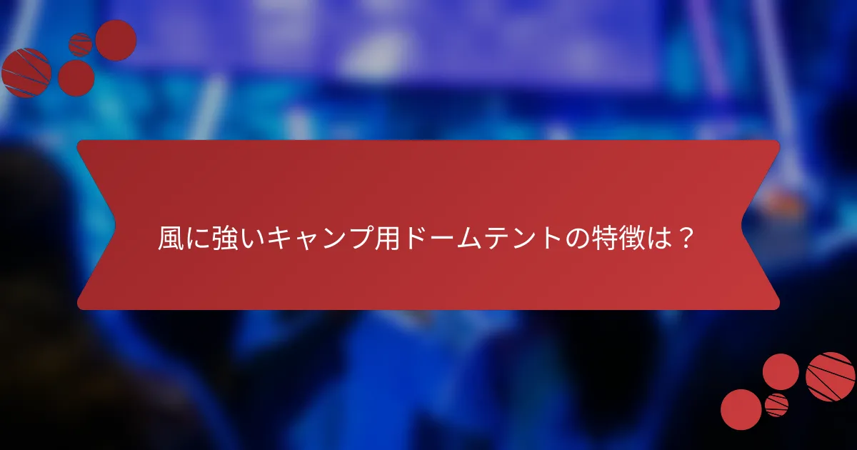 風に強いキャンプ用ドームテントの特徴は？