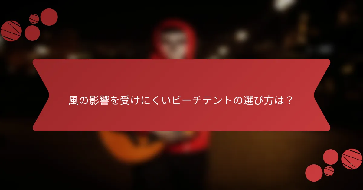 風の影響を受けにくいビーチテントの選び方は？