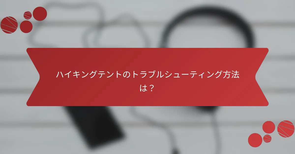 ハイキングテントのトラブルシューティング方法は？