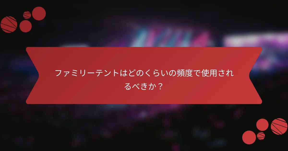 ファミリーテントはどのくらいの頻度で使用されるべきか？