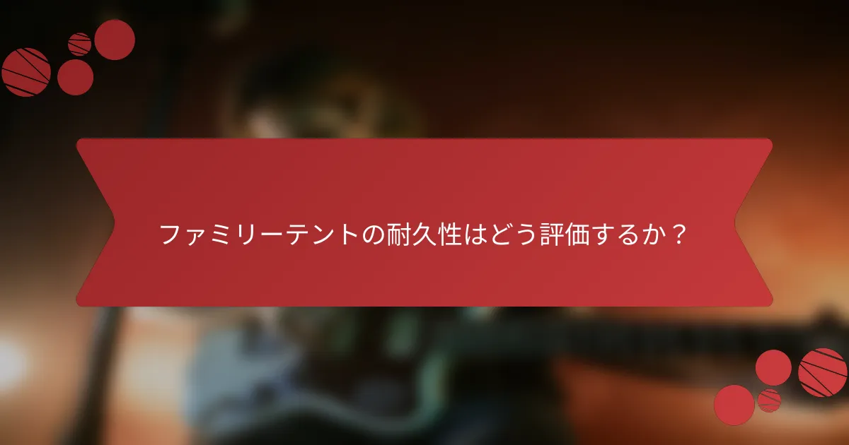 ファミリーテントの耐久性はどう評価するか?