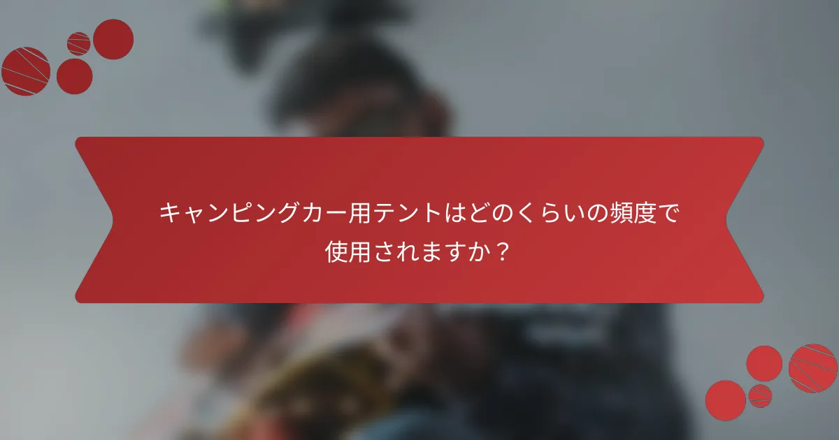 キャンピングカー用テントはどのくらいの頻度で使用されますか？