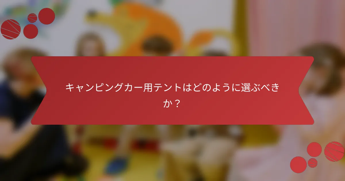 キャンピングカー用テントはどのように選ぶべきか?
