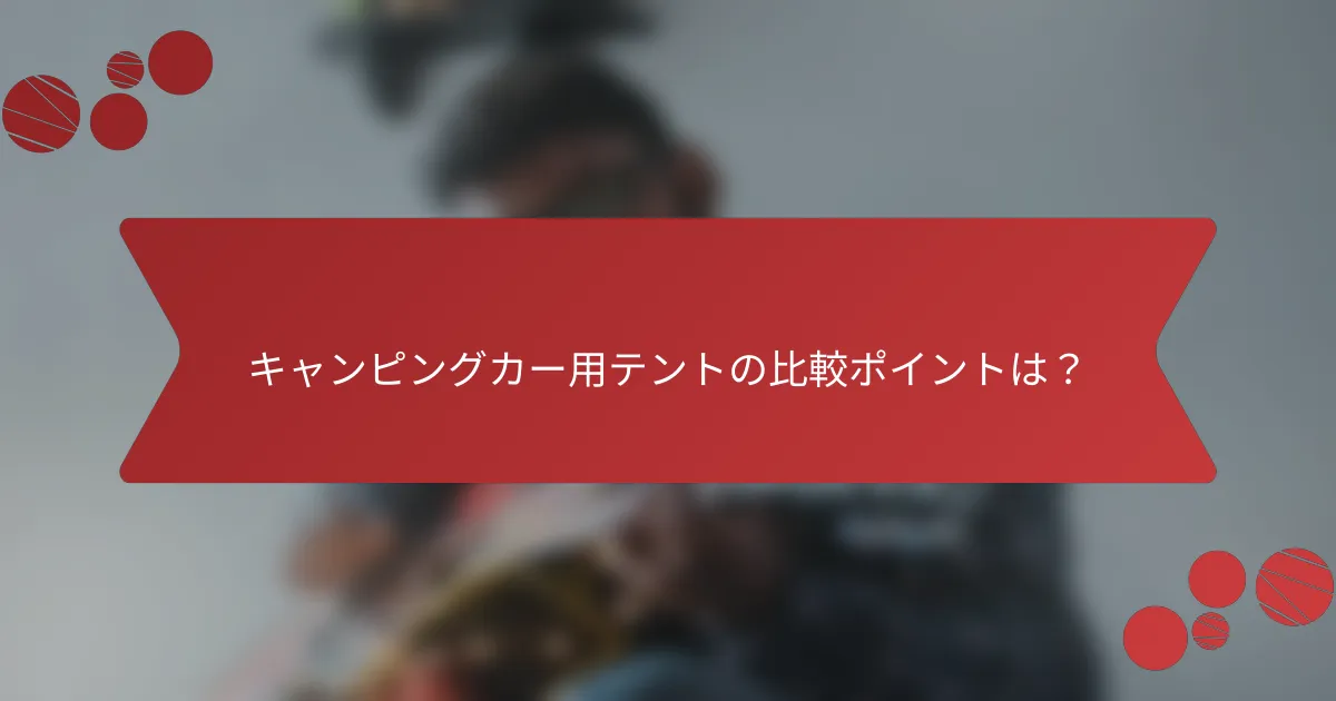 キャンピングカー用テントの比較ポイントは？