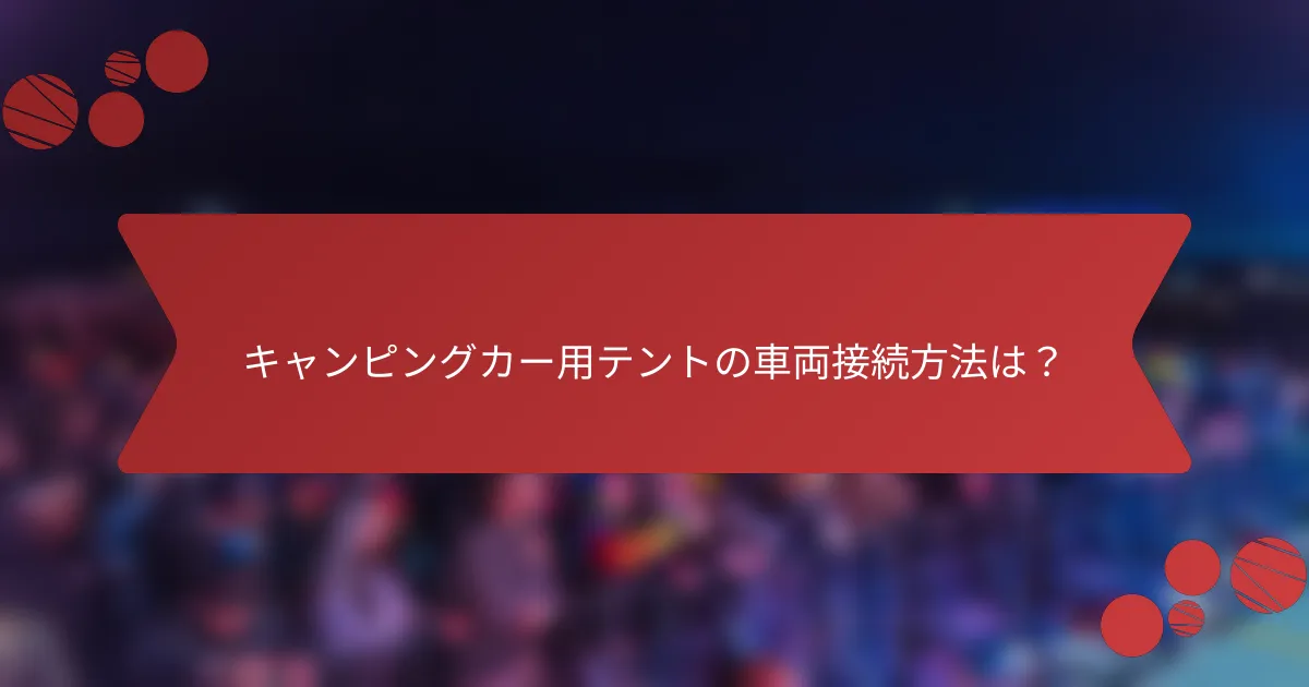 キャンピングカー用テントの車両接続方法は？