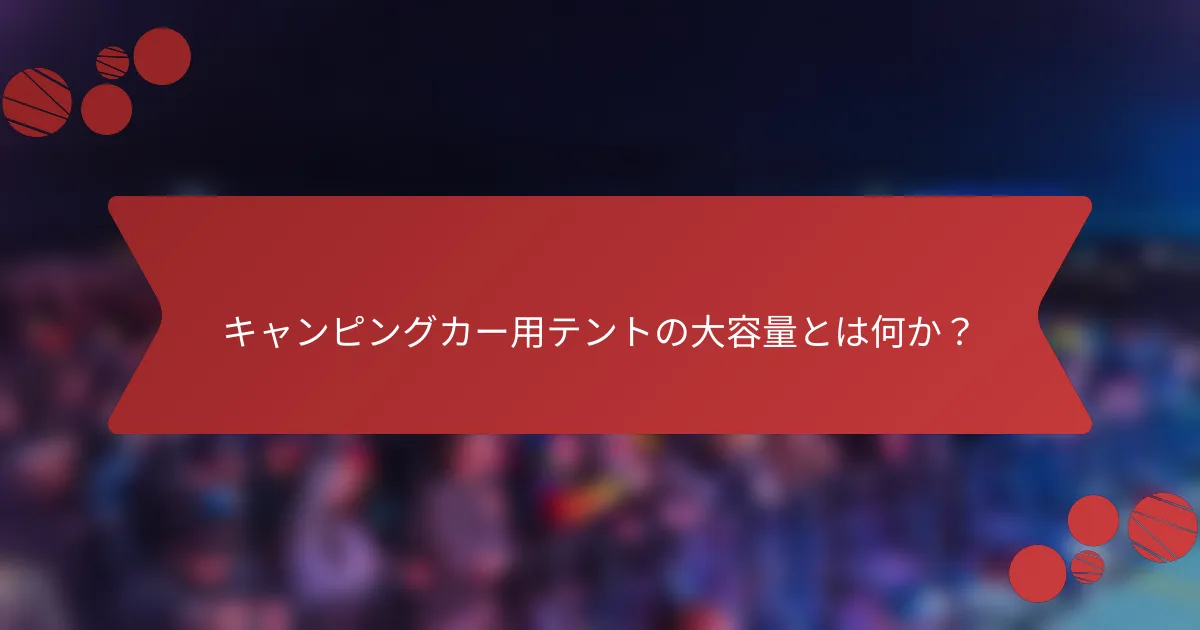 キャンピングカー用テントの大容量とは何か？