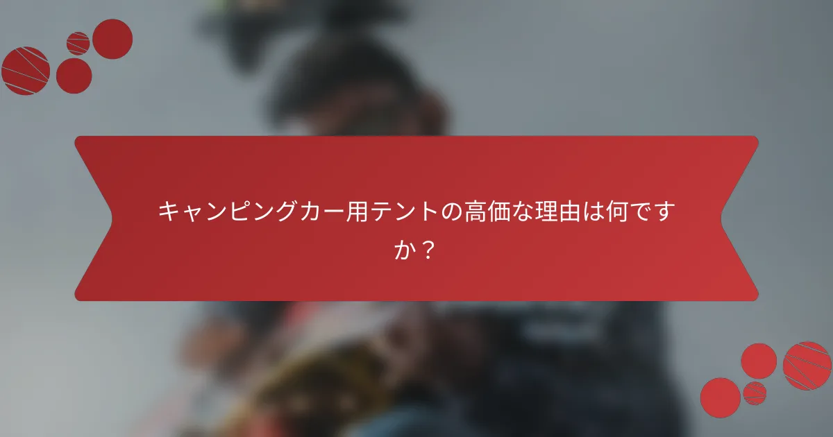 キャンピングカー用テントの高価な理由は何ですか？