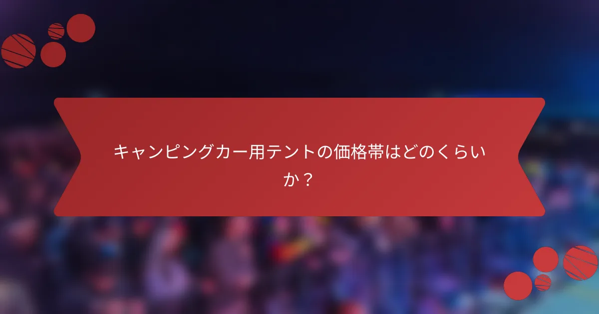 キャンピングカー用テントの価格帯はどのくらいか？