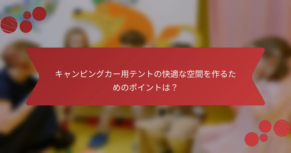 キャンピングカー用テントの快適な空間を作るためのポイントは?