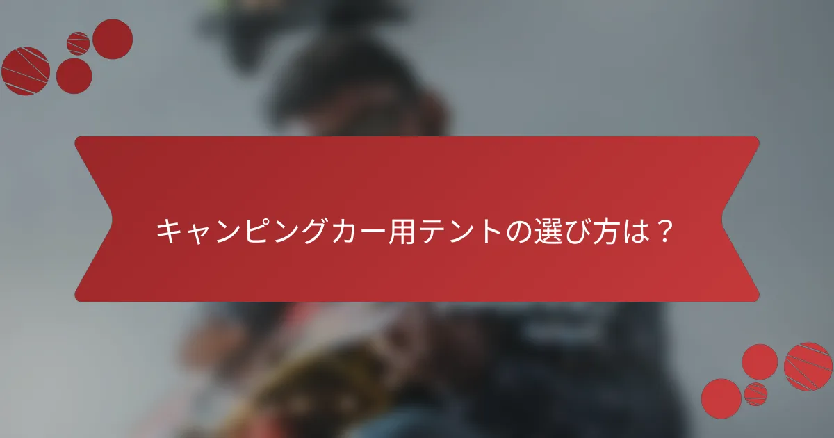 キャンピングカー用テントの選び方は？