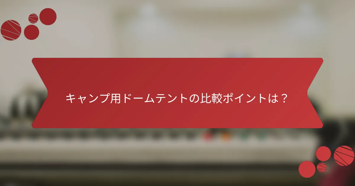 キャンプ用ドームテントの比較ポイントは？