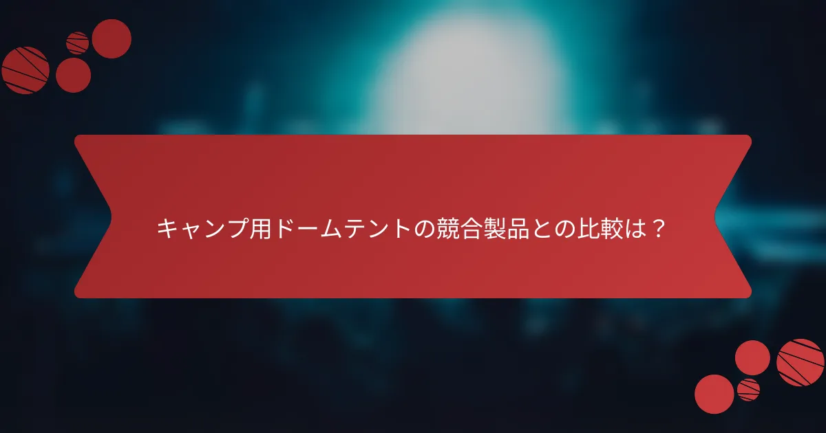 キャンプ用ドームテントの競合製品との比較は？
