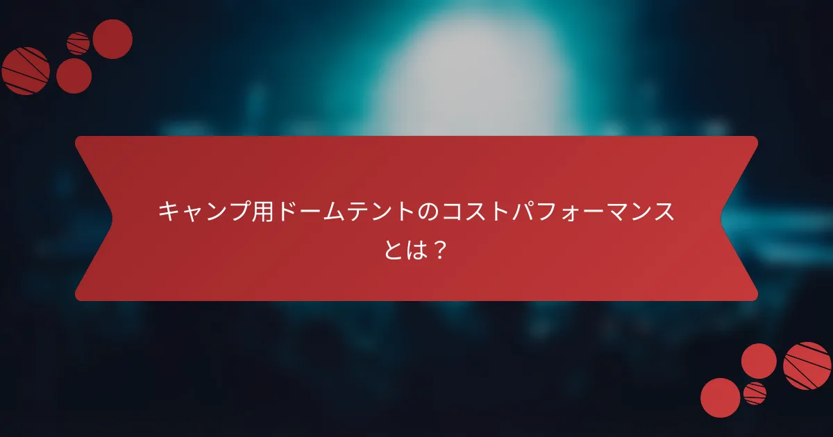 キャンプ用ドームテントのコストパフォーマンスとは？