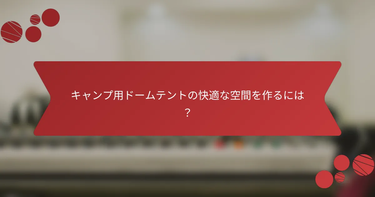 キャンプ用ドームテントの快適な空間を作るには？