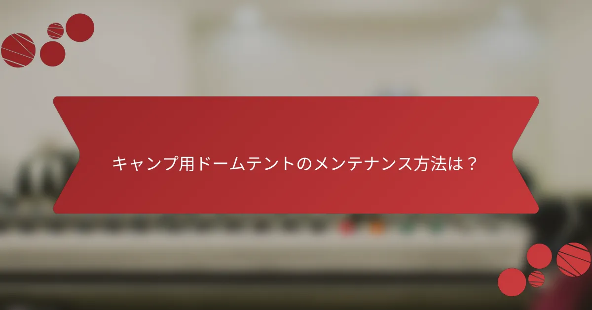 キャンプ用ドームテントのメンテナンス方法は？