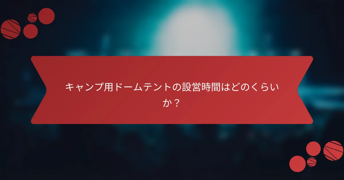 キャンプ用ドームテントの設営時間はどのくらいか？
