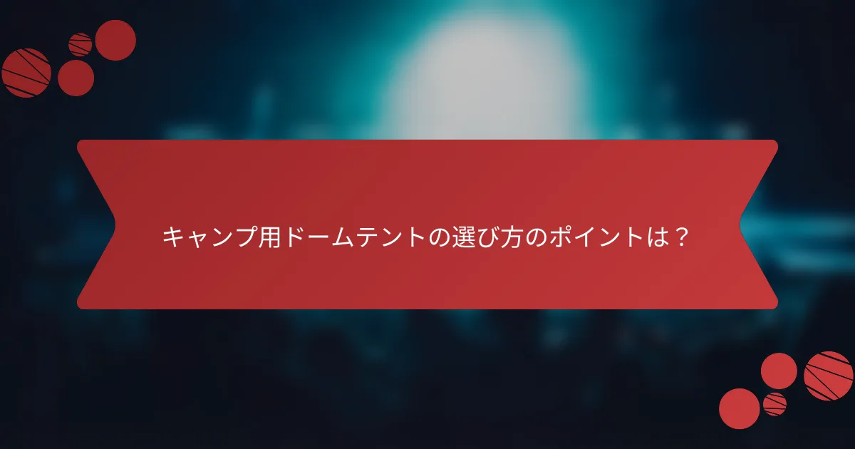 キャンプ用ドームテントの選び方のポイントは？