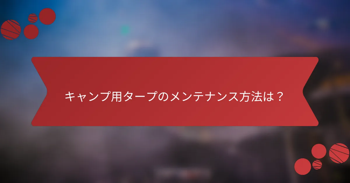 キャンプ用タープのメンテナンス方法は？