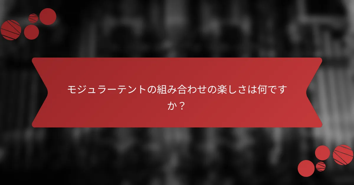 モジュラーテントの組み合わせの楽しさは何ですか？