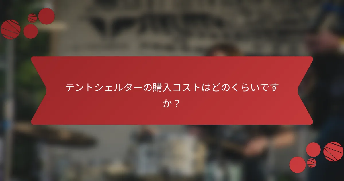 テントシェルターの購入コストはどのくらいですか？