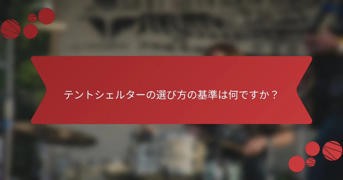 テントシェルターの選び方の基準は何ですか？