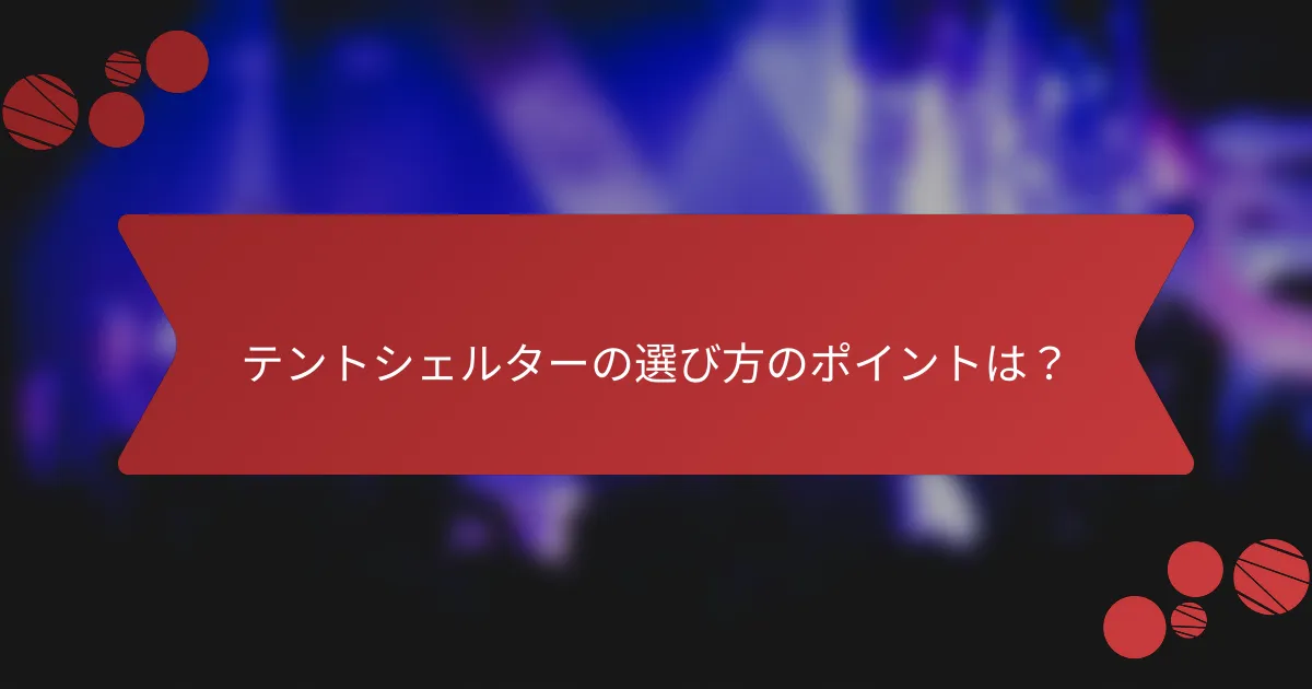 テントシェルターの選び方のポイントは?