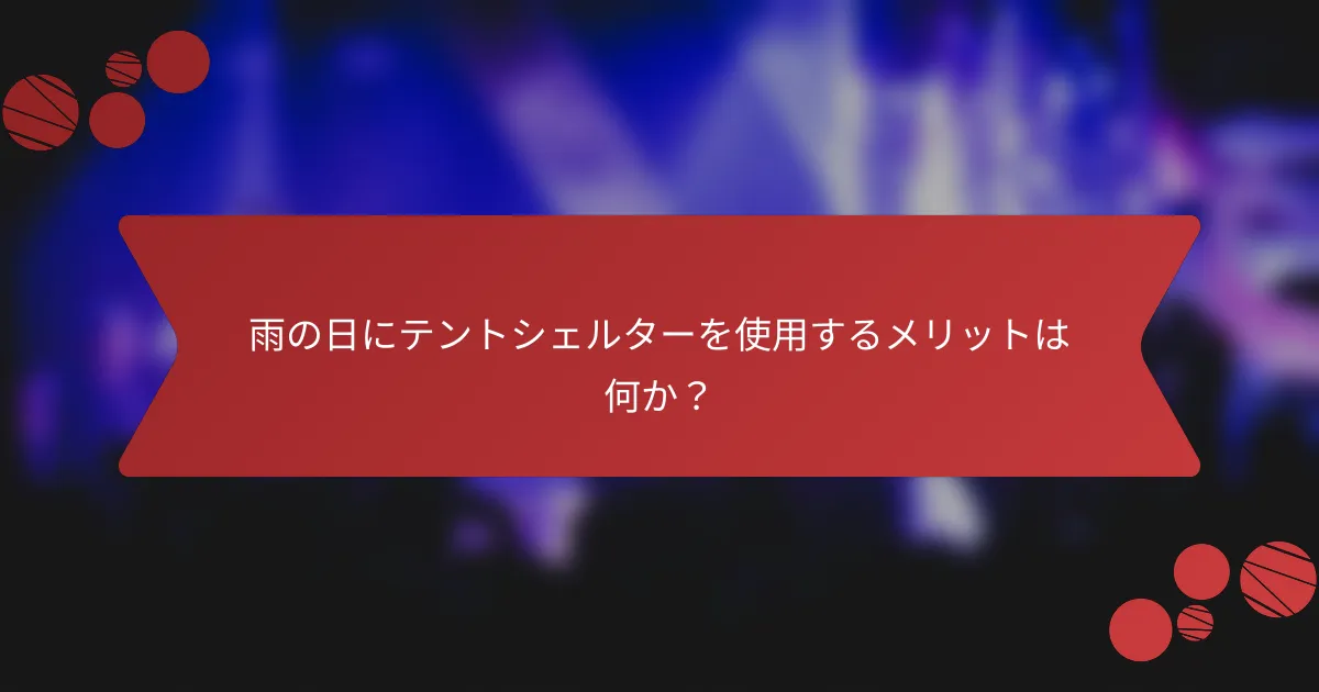 雨の日にテントシェルターを使用するメリットは何か?